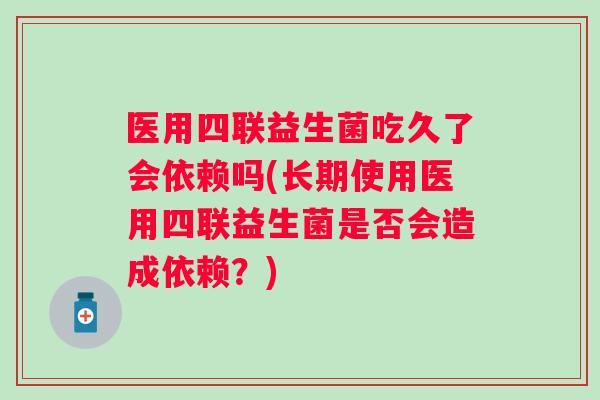 医用四联益生菌吃久了会依赖吗(长期使用医用四联益生菌是否会造成依赖?) 医用四联益生菌吃久了会依赖吗(长期使用医用四联益生菌是否会造成依赖?)