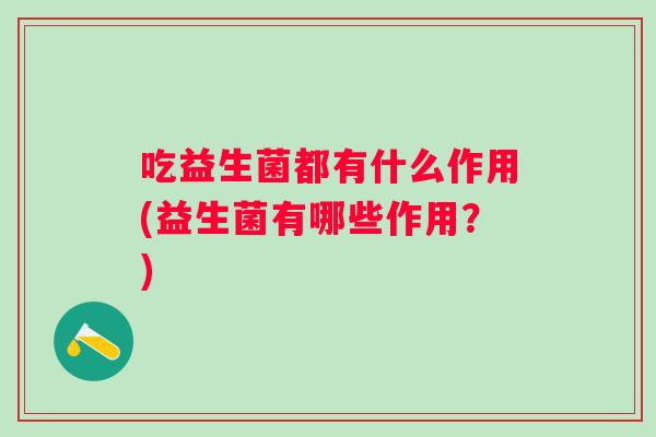 吃益生菌都有什么作用(益生菌有哪些作用?) 吃益生菌都有什么作用(益生菌有哪些作用?)