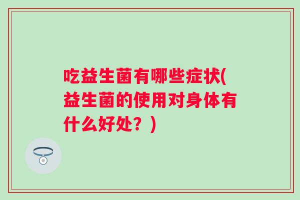 吃益生菌有哪些症状(益生菌的使用对身体有什么好处？)