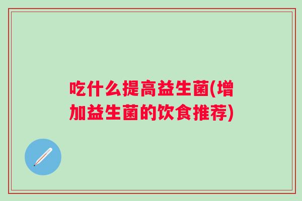吃什么提高益生菌(增加益生菌的饮食推荐) 吃什么提高益生菌(增加益生菌的饮食推荐)