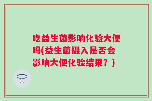 吃益生菌影响化验大便吗(益生菌摄入是否会影响大便化验结果?) 吃益生菌影响化验大便吗(益生菌摄入是否会影响大便化验结果?)