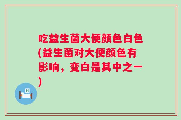 吃益生菌大便颜色白色(益生菌对大便颜色有影响,变白是其中之一) 吃益生菌大便颜色白色(益生菌对大便颜色有影响,变白是其中之一)