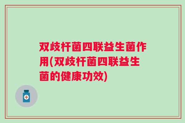 双歧杆菌四联益生菌作用(双歧杆菌四联益生菌的健康功效) 双歧杆菌四联益生菌作用(双歧杆菌四联益生菌的健康功效)