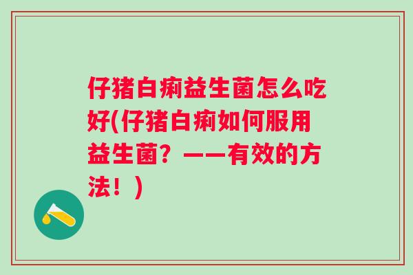 仔猪白痢益生菌怎么吃好(仔猪白痢如何服用益生菌?——有效的方法!) 仔猪白痢益生菌怎么吃好(仔猪白痢如何服用益生菌?——有效的方法!)