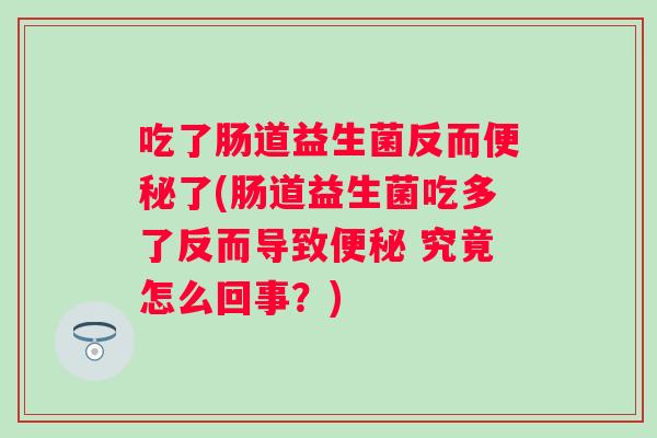 吃了肠道益生菌反而了(肠道益生菌吃多了反而导致 究竟怎么回事?) 吃了肠道益生菌反而了(肠道益生菌吃多了反而导致 究竟怎么回事?)
