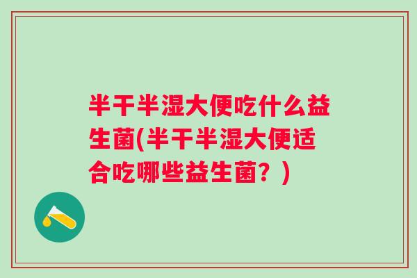 半干半湿大便吃什么益生菌(半干半湿大便适合吃哪些益生菌?) 半干半湿大便吃什么益生菌(半干半湿大便适合吃哪些益生菌?)