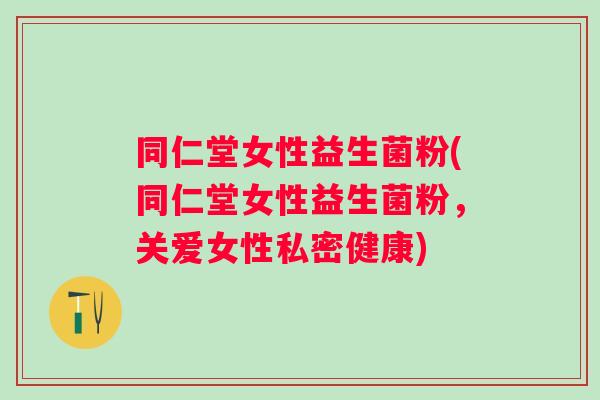 同仁堂女性益生菌粉(同仁堂女性益生菌粉,关爱女性私密健康) 同仁堂女性益生菌粉(同仁堂女性益生菌粉,关爱女性私密健康)