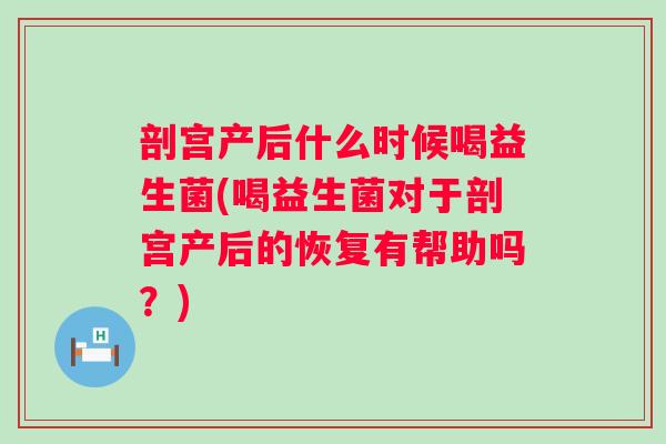 剖宫产后什么时候喝益生菌(喝益生菌对于剖宫产后的恢复有帮助吗?) 剖宫产后什么时候喝益生菌(喝益生菌对于剖宫产后的恢复有帮助吗?)