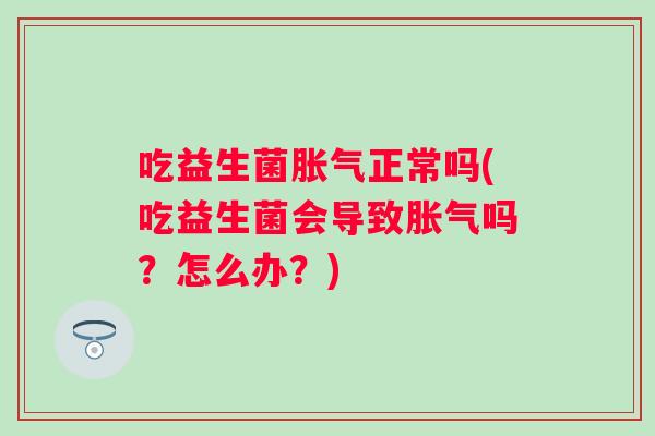 吃益生菌正常吗(吃益生菌会导致吗?怎么办?) 吃益生菌正常吗(吃益生菌会导致吗?怎么办?)