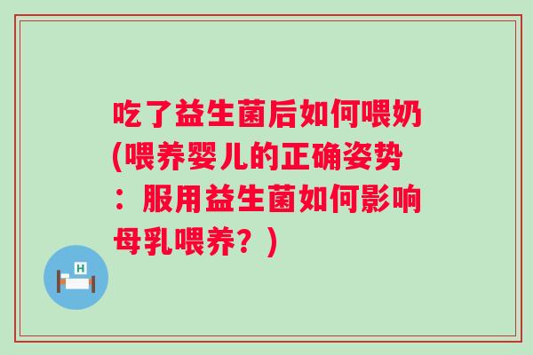 吃了益生菌后如何喂奶(喂养婴儿的正确姿势：服用益生菌如何影响母乳喂养？)