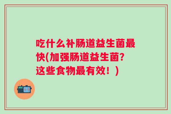 吃什么补肠道益生菌快(加强肠道益生菌?这些食物有效!) 吃什么补肠道益生菌快(加强肠道益生菌?这些食物有效!)