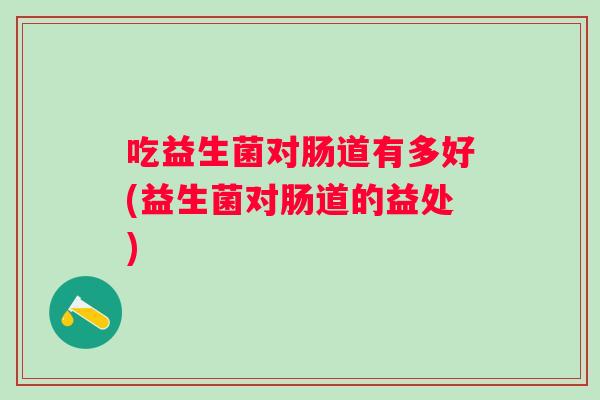 吃益生菌对肠道有多好(益生菌对肠道的益处) 吃益生菌对肠道有多好(益生菌对肠道的益处)