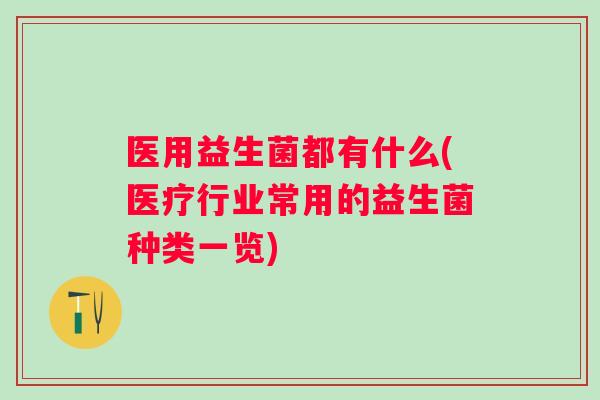 医用益生菌都有什么(医疗行业常用的益生菌种类一览)