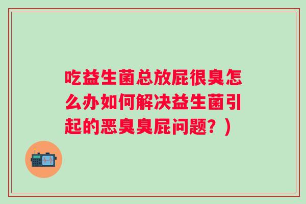 吃益生菌总放屁很臭怎么办如何解决益生菌引起的恶臭臭屁问题？)