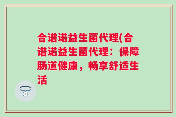 合谱诺益生菌代理(合谱诺益生菌代理：保障肠道健康，畅享舒适生活