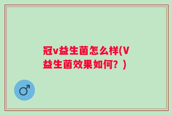 冠v益生菌怎么样(V益生菌效果如何？)