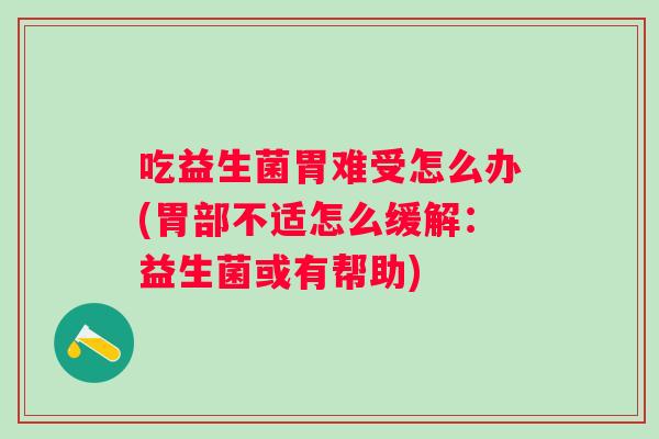 吃益生菌胃难受怎么办(胃部不适怎么缓解：益生菌或有帮助)