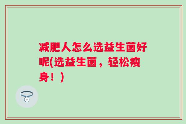 人怎么选益生菌好呢(选益生菌，轻松瘦身！)