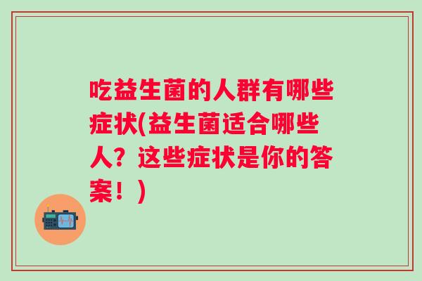 吃益生菌的人群有哪些症状(益生菌适合哪些人？这些症状是你的答案！)