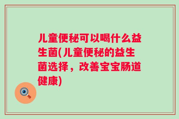 儿童可以喝什么益生菌(儿童的益生菌选择，改善宝宝肠道健康)