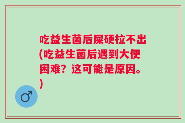 吃益生菌后屎硬拉不出(吃益生菌后遇到大便困难？这可能是原因。)