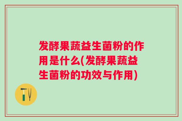 发酵果蔬益生菌粉的作用是什么(发酵果蔬益生菌粉的功效与作用)