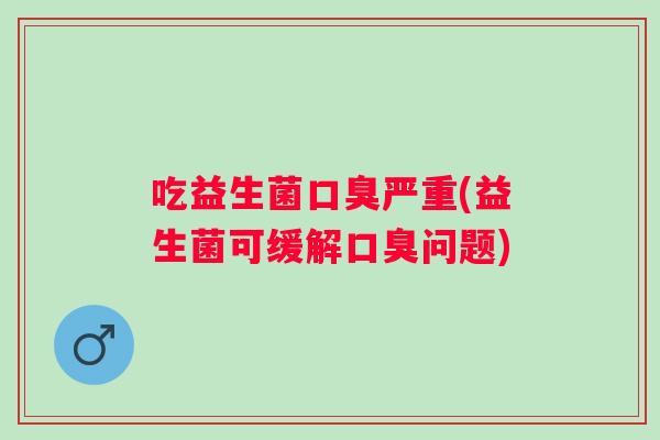 吃益生菌严重(益生菌可缓解问题)