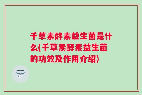 千草素酵素益生菌是什么(千草素酵素益生菌的功效及作用介绍) 千草素酵素益生菌是什么(千草素酵素益生菌的功效及作用介绍)