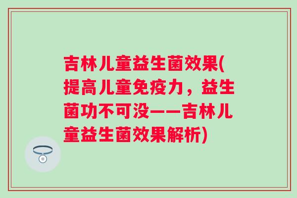 吉林儿童益生菌效果(提高儿童力，益生菌功不可没——吉林儿童益生菌效果解析)