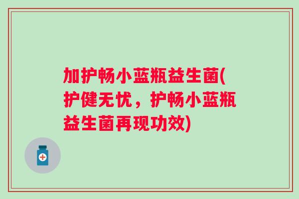 加护畅小蓝瓶益生菌(护健无忧,护畅小蓝瓶益生菌再现功效) 加护畅小蓝瓶益生菌(护健无忧,护畅小蓝瓶益生菌再现功效)