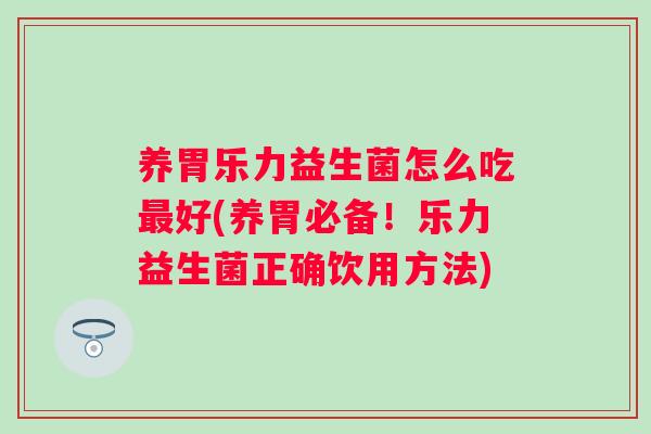 养胃乐力益生菌怎么吃好(养胃必备！乐力益生菌正确饮用方法)