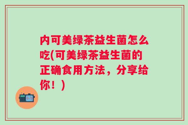 内可美绿茶益生菌怎么吃(可美绿茶益生菌的正确食用方法，分享给你！)