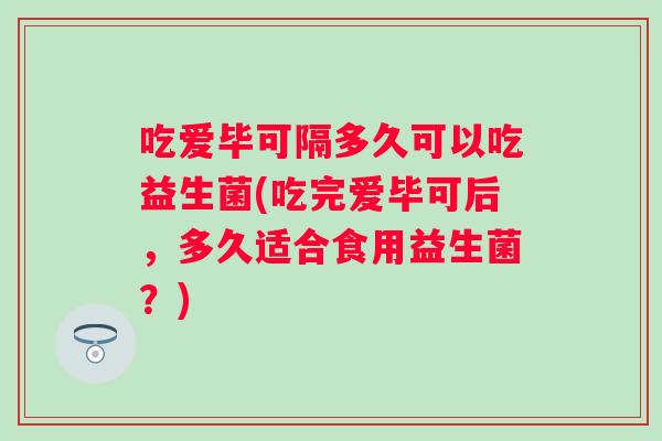 吃爱毕可隔多久可以吃益生菌(吃完爱毕可后,多久适合食用益生菌?) 吃爱毕可隔多久可以吃益生菌(吃完爱毕可后,多久适合食用益生菌?)