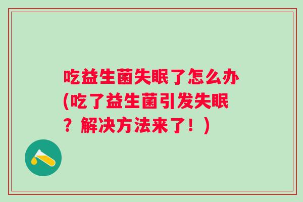吃益生菌了怎么办(吃了益生菌引发?解决方法来了!) 吃益生菌了怎么办(吃了益生菌引发?解决方法来了!)