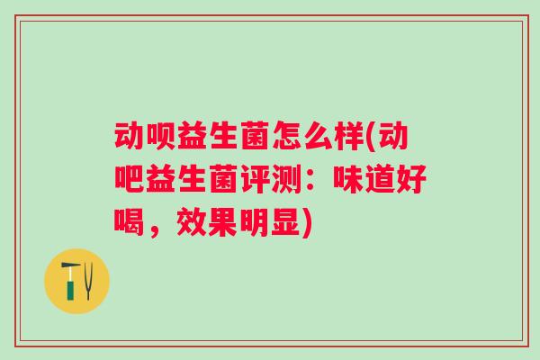 动呗益生菌怎么样(动吧益生菌评测：味道好喝，效果明显)