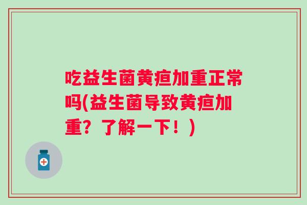 吃益生菌黄疸加重正常吗(益生菌导致黄疸加重?了解一下!) 吃益生菌黄疸加重正常吗(益生菌导致黄疸加重?了解一下!)
