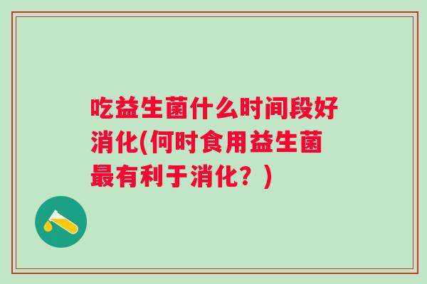 吃益生菌什么时间段好消化(何时食用益生菌有利于消化?) 吃益生菌什么时间段好消化(何时食用益生菌有利于消化?)