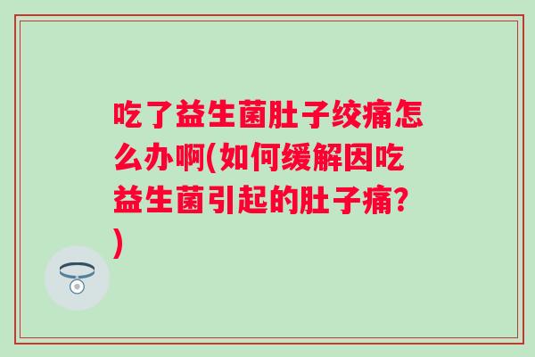 吃了益生菌肚子绞痛怎么办啊(如何缓解因吃益生菌引起的肚子痛?) 吃了益生菌肚子绞痛怎么办啊(如何缓解因吃益生菌引起的肚子痛?)