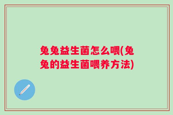 兔兔益生菌怎么喂(兔兔的益生菌喂养方法) 兔兔益生菌怎么喂(兔兔的益生菌喂养方法)
