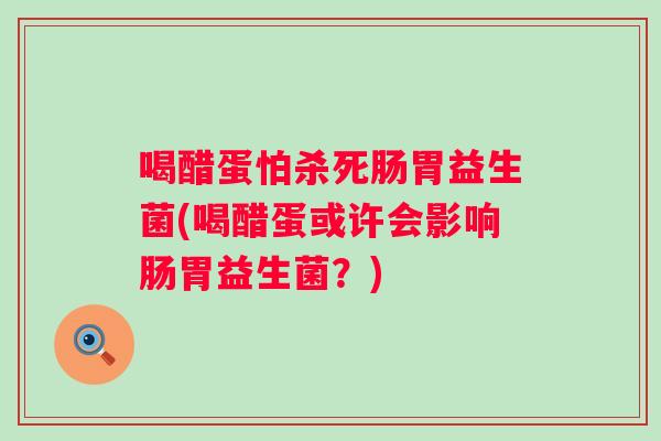 喝醋蛋怕杀死肠胃益生菌(喝醋蛋或许会影响肠胃益生菌?) 喝醋蛋怕杀死肠胃益生菌(喝醋蛋或许会影响肠胃益生菌?)