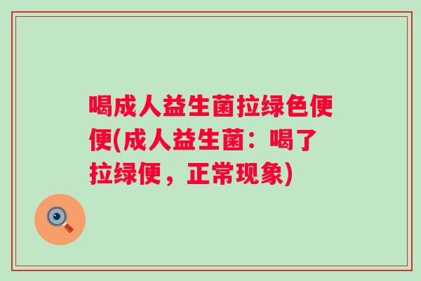喝成人益生菌拉绿色便便(成人益生菌:喝了拉绿便,正常现象) 喝成人益生菌拉绿色便便(成人益生菌:喝了拉绿便,正常现象)