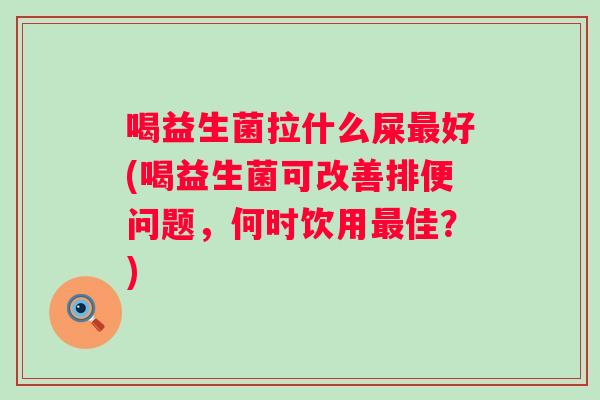 喝益生菌拉什么屎好(喝益生菌可改善排便问题，何时饮用佳？)