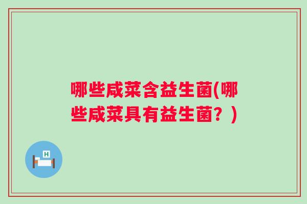 哪些咸菜含益生菌(哪些咸菜具有益生菌?) 哪些咸菜含益生菌(哪些咸菜具有益生菌?)