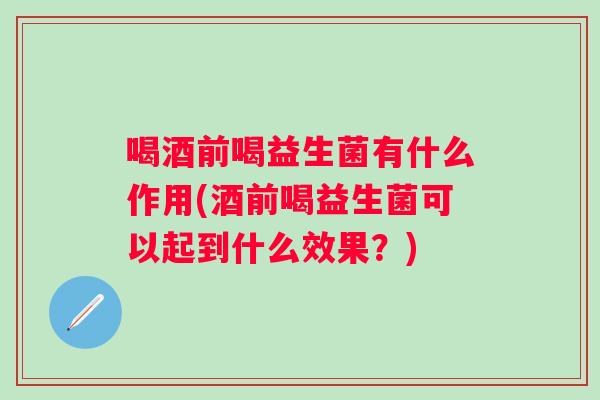 喝酒前喝益生菌有什么作用(酒前喝益生菌可以起到什么效果？)