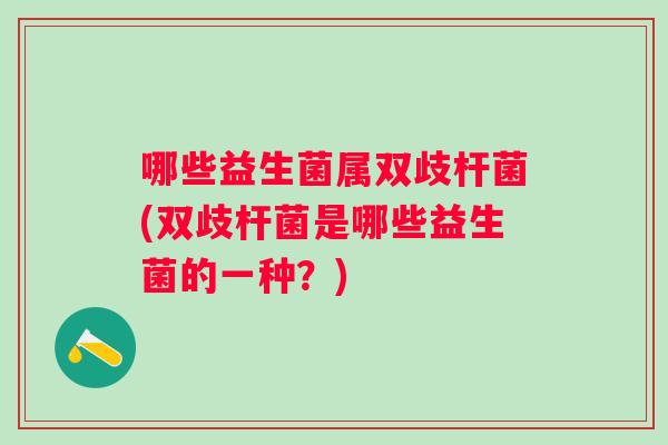 哪些益生菌属双歧杆菌(双歧杆菌是哪些益生菌的一种？)