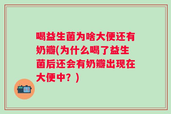 喝益生菌为啥大便还有奶瓣(为什么喝了益生菌后还会有奶瓣出现在大便中？)