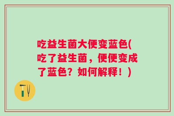 吃益生菌大便变蓝色(吃了益生菌，便便变成了蓝色？如何解释！)