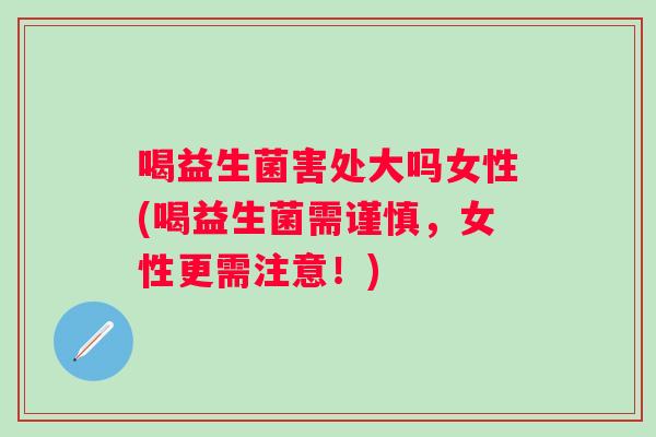 喝益生菌害处大吗女性(喝益生菌需谨慎，女性更需注意！)