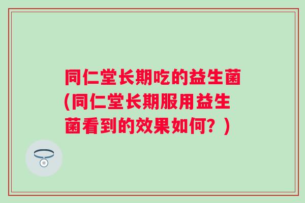 同仁堂长期吃的益生菌(同仁堂长期服用益生菌看到的效果如何？)