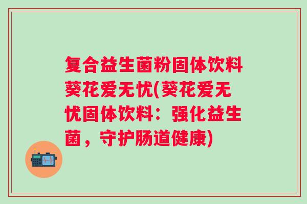 复合益生菌粉固体饮料葵花爱无忧(葵花爱无忧固体饮料：强化益生菌，守护肠道健康)